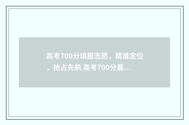 高考700分填报志愿，精准定位，抢占先机 高考700分最合理的分数分配