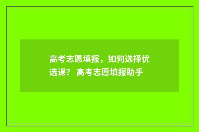 高考志愿填报，如何选择优选课？ 高考志愿填报助手
