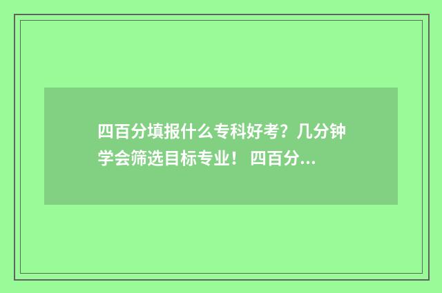 四百分填报什么专科好考？几分钟学会筛选目标专业！ 四百分左右能考上什么大学