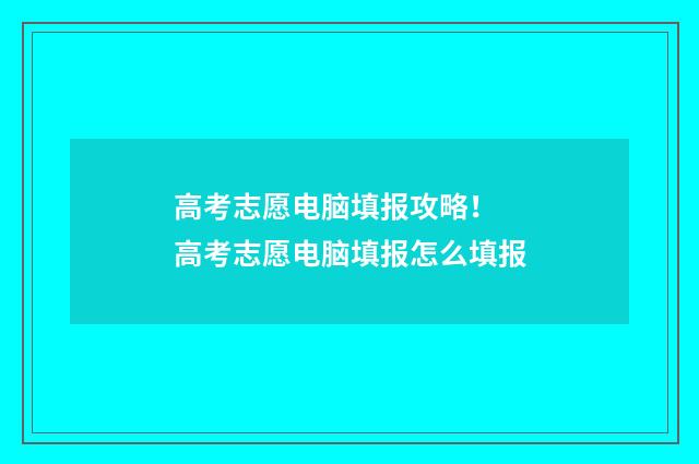 高考志愿电脑填报攻略！ 高考志愿电脑填报怎么填报