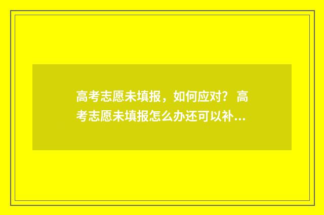 高考志愿未填报，如何应对？ 高考志愿未填报怎么办还可以补录吗