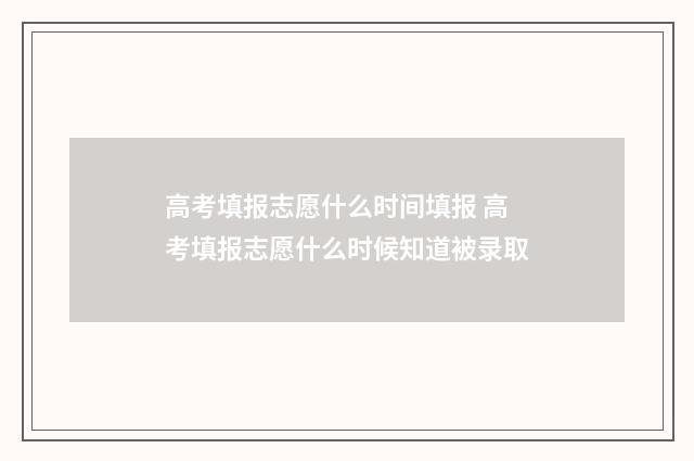 高考填报志愿什么时间填报 高考填报志愿什么时候知道被录取