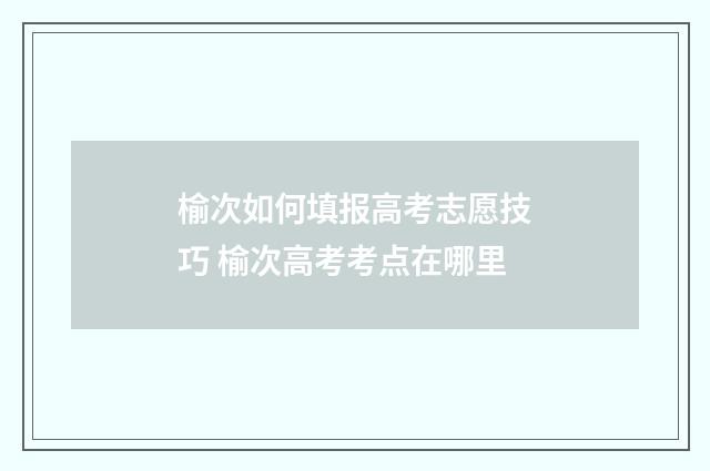 榆次如何填报高考志愿技巧 榆次高考考点在哪里