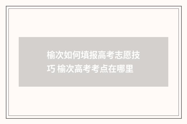 榆次如何填报高考志愿技巧 榆次高考考点在哪里