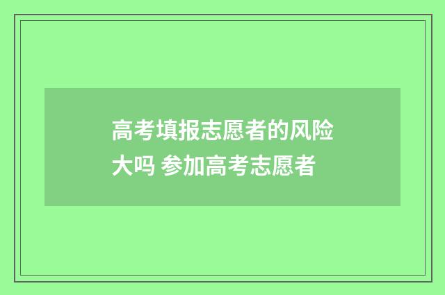 高考填报志愿者的风险大吗 参加高考志愿者