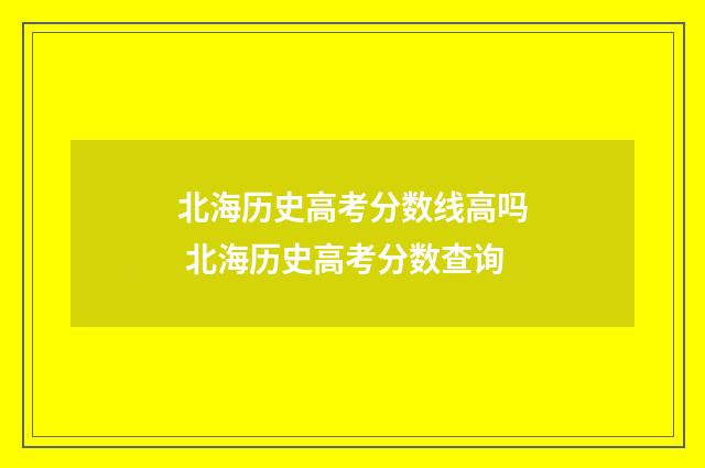 北海历史高考分数线高吗 北海历史高考分数查询