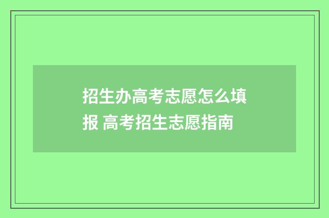 招生办高考志愿怎么填报 高考招生志愿指南