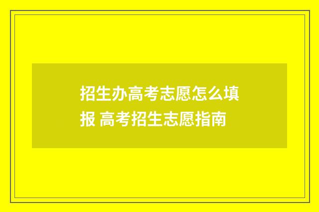 招生办高考志愿怎么填报 高考招生志愿指南