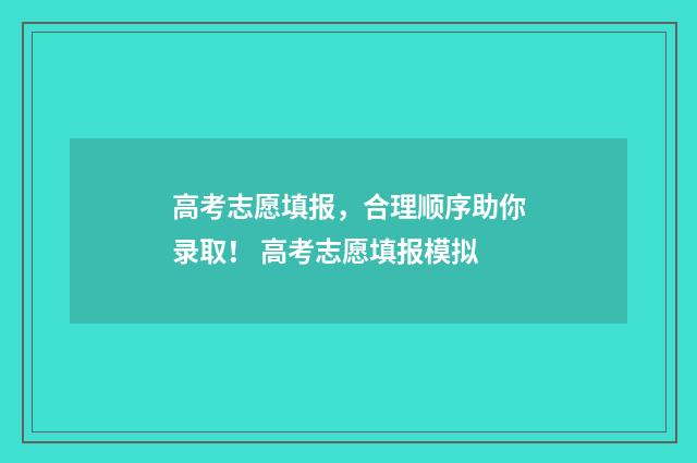高考志愿填报，合理顺序助你录取！ 高考志愿填报模拟