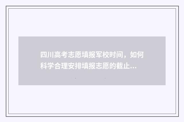 四川高考志愿填报军校时间，如何科学合理安排填报志愿的截止日期？ 四川高考志愿填报指南