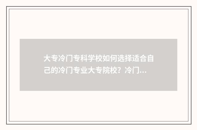 大专冷门专科学校如何选择适合自己的冷门专业大专院校？冷门专业大专院校优劣势 专科学校冷门专业