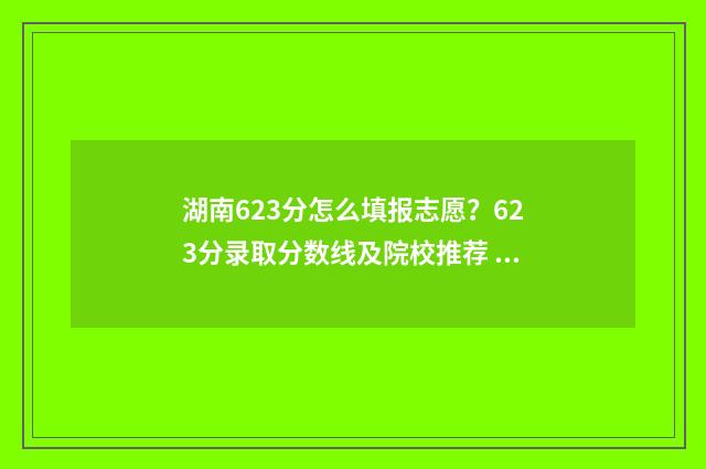 湖南623分怎么填报志愿？623分录取分数线及院校推荐 湖南632分能考上什么大学