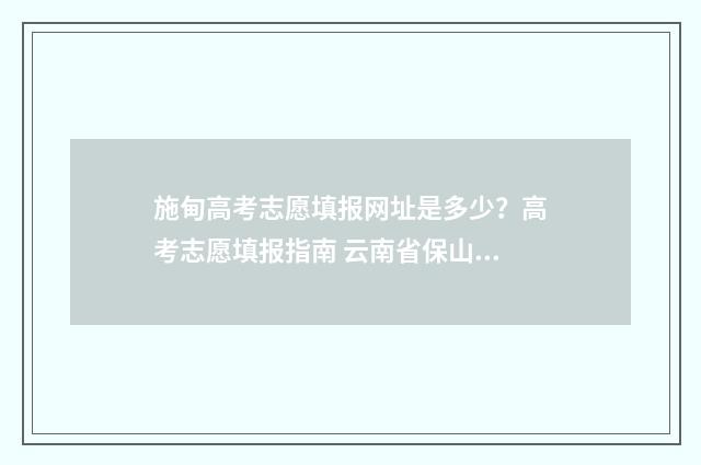 施甸高考志愿填报网址是多少？高考志愿填报指南 云南省保山市施甸县高考分数