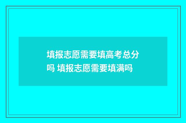 填报志愿需要填高考总分吗 填报志愿需要填满吗
