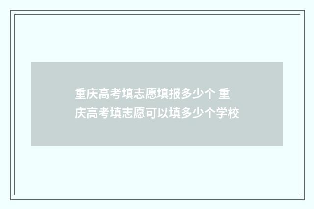 重庆高考填志愿填报多少个 重庆高考填志愿可以填多少个学校