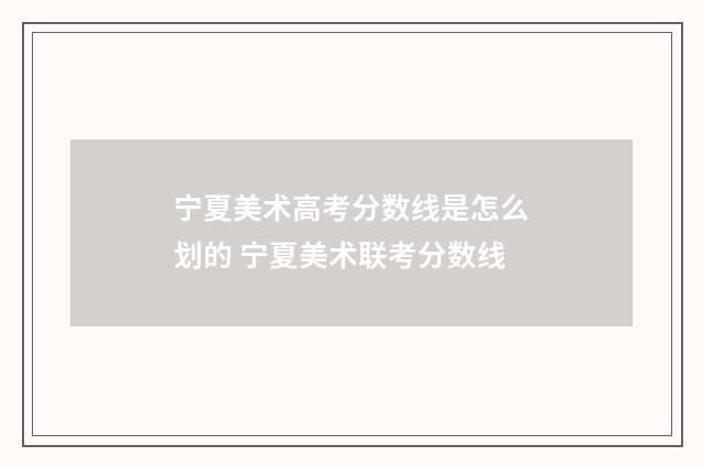 宁夏美术高考分数线是怎么划的 宁夏美术联考分数线