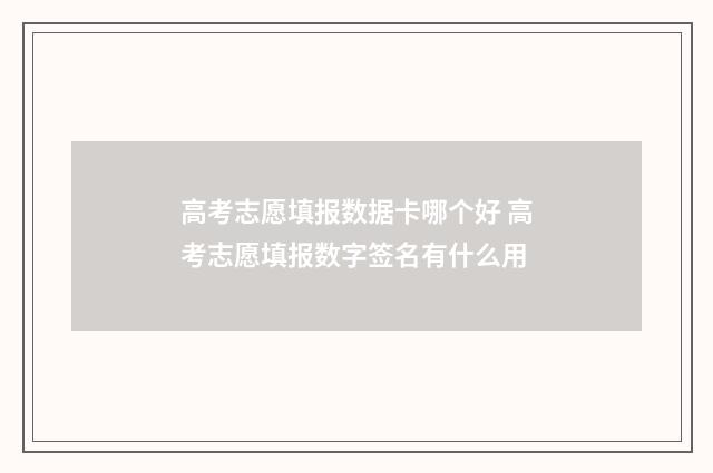 高考志愿填报数据卡哪个好 高考志愿填报数字签名有什么用