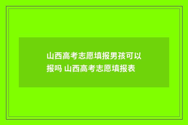 山西高考志愿填报男孩可以报吗 山西高考志愿填报表