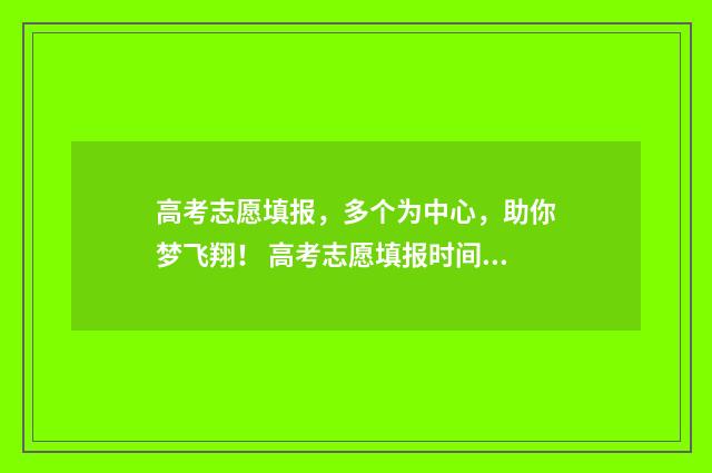 高考志愿填报，多个为中心，助你梦飞翔！ 高考志愿填报时间和截止时间
