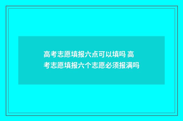 高考志愿填报六点可以填吗 高考志愿填报六个志愿必须报满吗