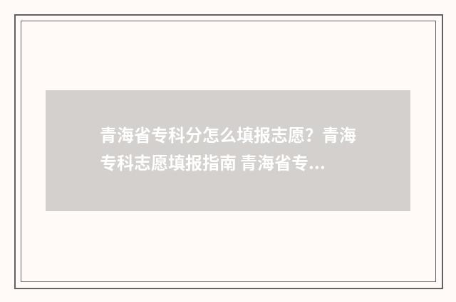 青海省专科分怎么填报志愿？青海专科志愿填报指南 青海省专科m段录取时间