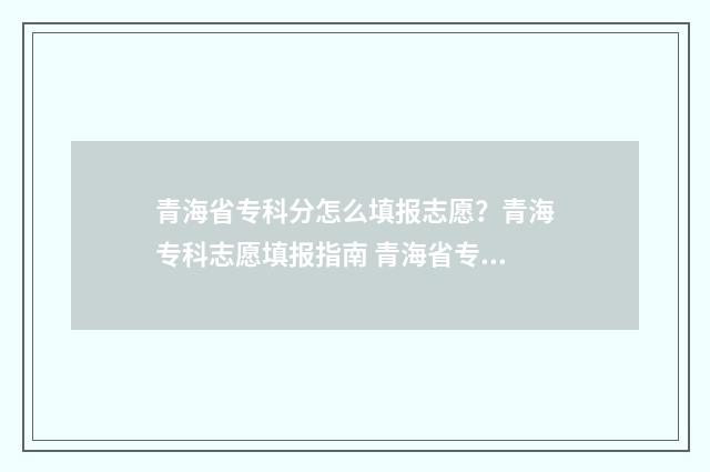 青海省专科分怎么填报志愿？青海专科志愿填报指南 青海省专科m段录取时间