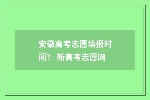 安徽高考志愿填报时间？ 新高考志愿网