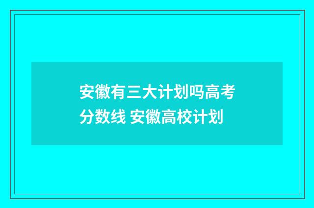 安徽有三大计划吗高考分数线 安徽高校计划
