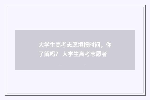 大学生高考志愿填报时间，你了解吗？ 大学生高考志愿者