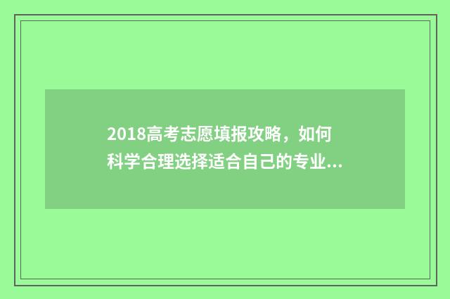 2018高考志愿填报攻略，如何科学合理选择适合自己的专业？ 2018高考志愿填报电子版