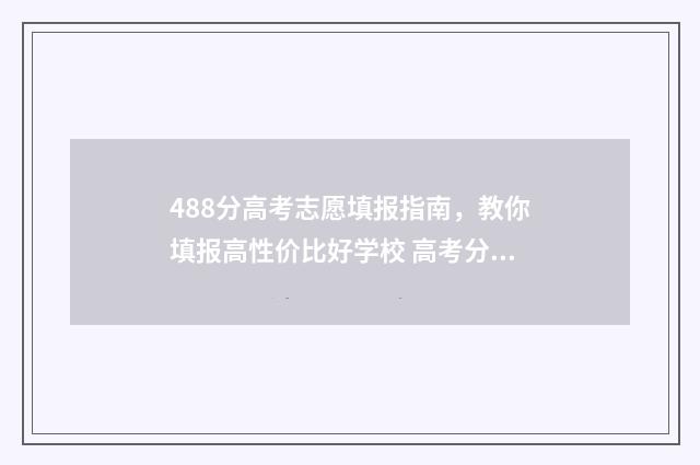 488分高考志愿填报指南，教你填报高性价比好学校 高考分数488分,能报什么学校