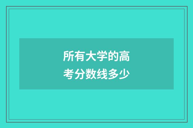 所有大学的高考分数线多少