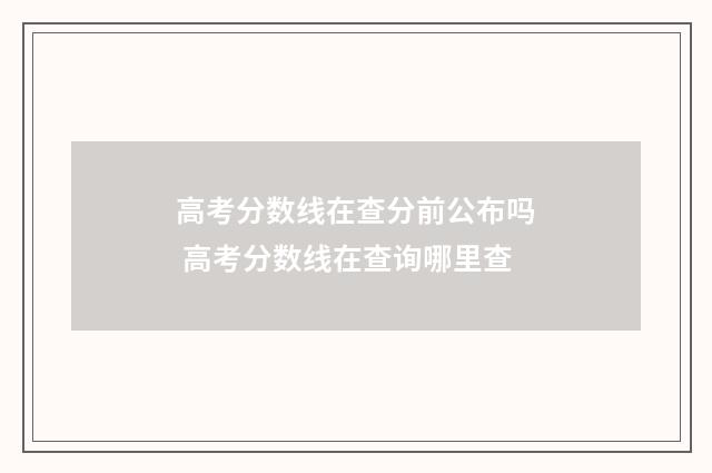 高考分数线在查分前公布吗 高考分数线在查询哪里查