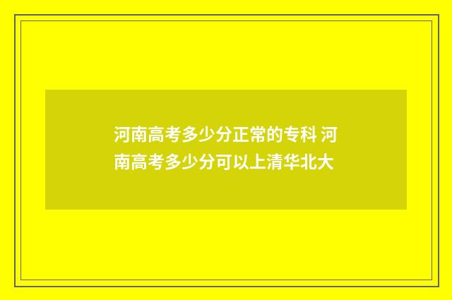 河南高考多少分正常的专科 河南高考多少分可以上清华北大
