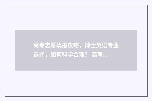 高考志愿填报攻略，博士英语专业选择，如何科学合理？ 高考志愿填报攻略湖南