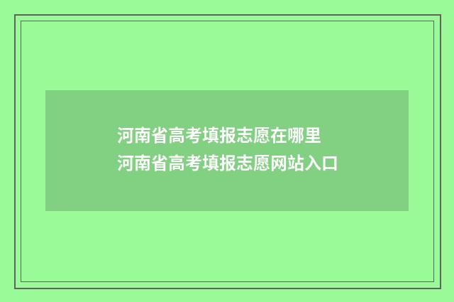 河南省高考填报志愿在哪里 河南省高考填报志愿网站入口