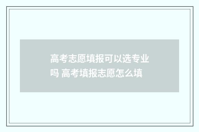 高考志愿填报可以选专业吗 高考填报志愿怎么填