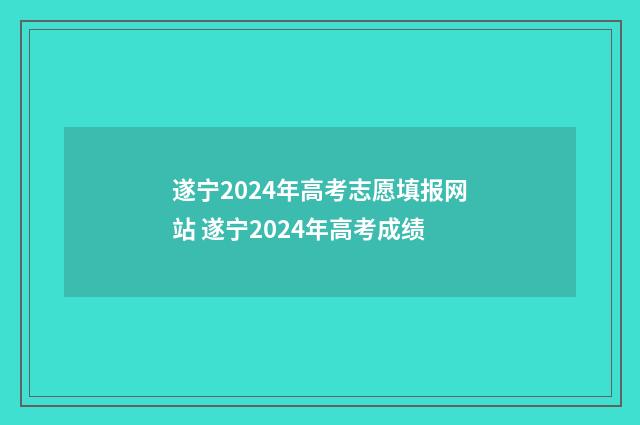 遂宁2024年高考志愿填报网站 遂宁2024年高考成绩