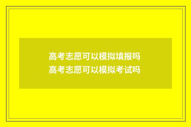 高考志愿可以模拟填报吗 高考志愿可以模拟考试吗