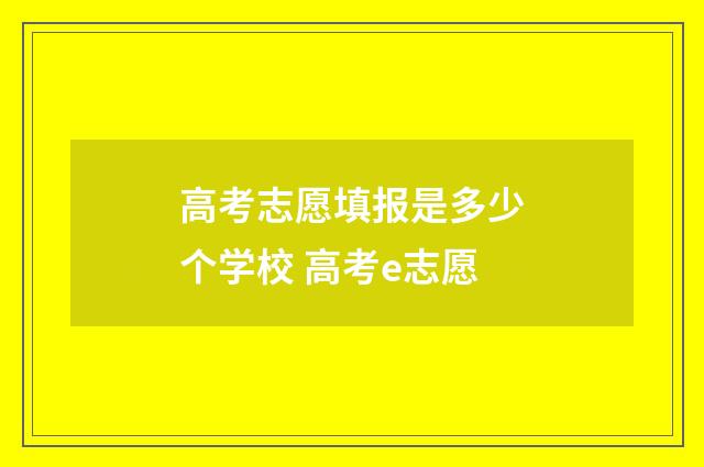 高考志愿填报是多少个学校 高考e志愿