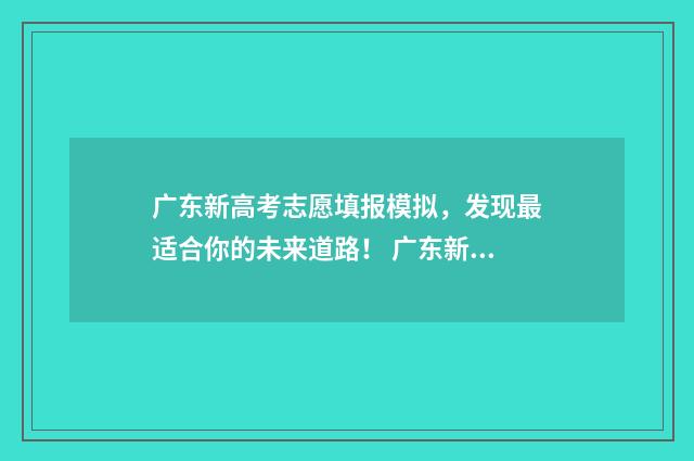 广东新高考志愿填报模拟，发现最适合你的未来道路！ 广东新高考志愿填报表样表