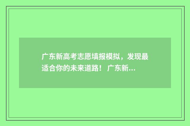 广东新高考志愿填报模拟，发现最适合你的未来道路！ 广东新高考志愿填报表样表