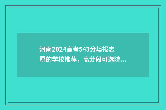 河南2024高考543分填报志愿的学校推荐，高分段可选院校分析 河南2024高考试卷