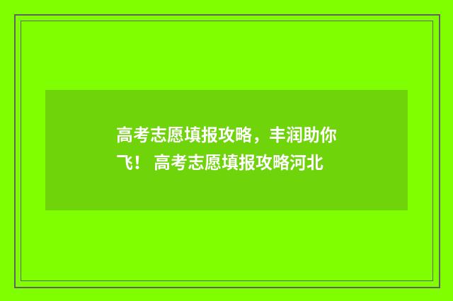 高考志愿填报攻略，丰润助你飞！ 高考志愿填报攻略河北
