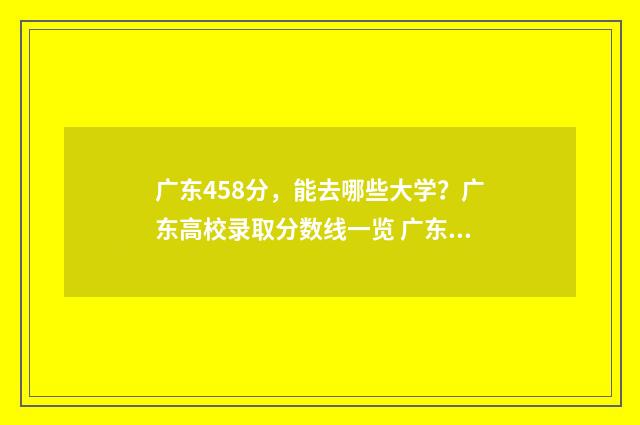 广东458分，能去哪些大学？广东高校录取分数线一览 广东省内450分可以报的大学