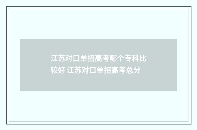 江苏对口单招高考哪个专科比较好 江苏对口单招高考总分