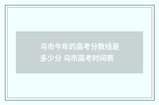 乌市今年的高考分数线是多少分 乌市高考时间表