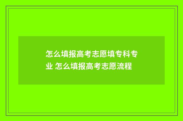 怎么填报高考志愿填专科专业 怎么填报高考志愿流程