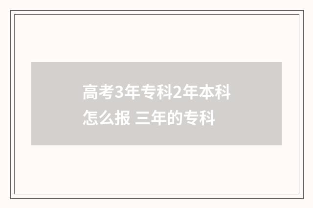 高考3年专科2年本科怎么报 三年的专科