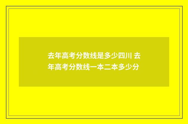 去年高考分数线是多少四川 去年高考分数线一本二本多少分